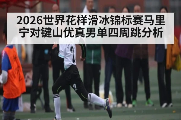 2026世界花样滑冰锦标赛马里宁对键山优真男单四周跳分析