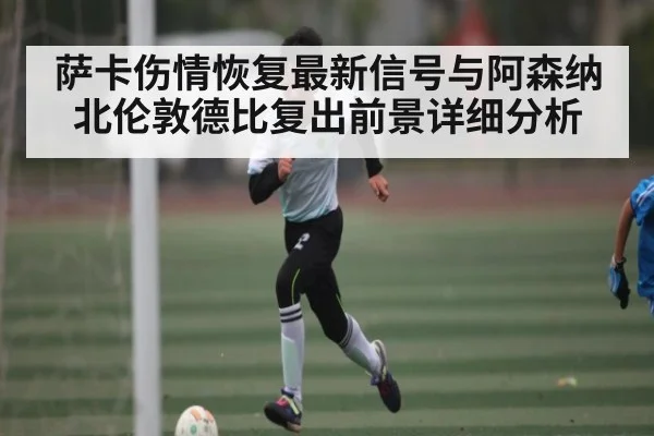 萨卡伤情恢复最新信号与阿森纳北伦敦德比复出前景详细分析