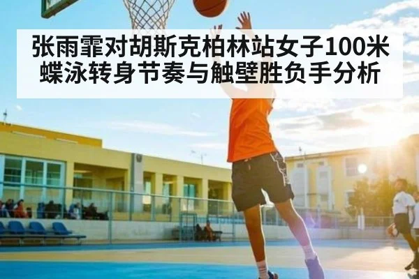 张雨霏对胡斯克柏林站女子100米蝶泳转身节奏与触壁胜负手分析