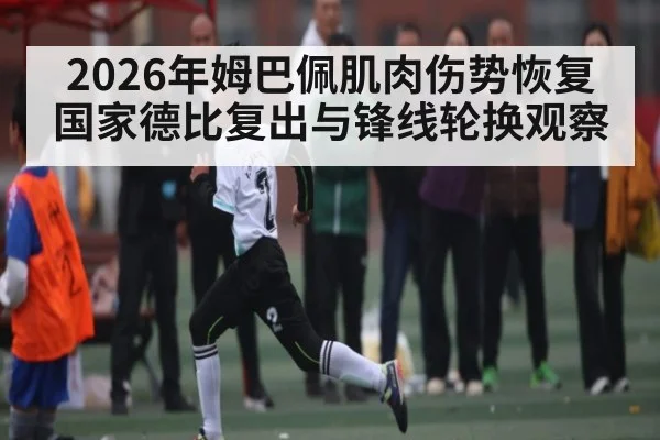 2026年姆巴佩肌肉伤势恢复国家德比复出与锋线轮换观察